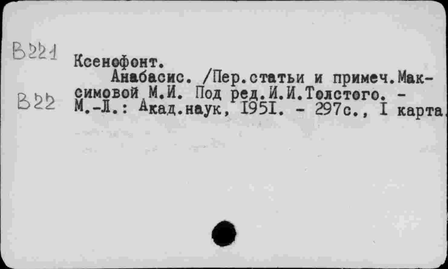 ﻿Ксенофонт.
Анабасис. /Пер.статьи и примем.Мак-D нк симовой М.И. Под ред.И.И.Толстого. -
M.-Л.; Акад.Наук, 1951. - 297с., I карта